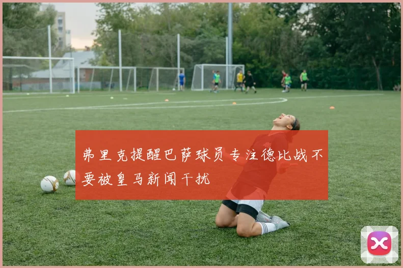 弗里克提醒巴萨球员专注德比战不要被皇马新闻干扰
