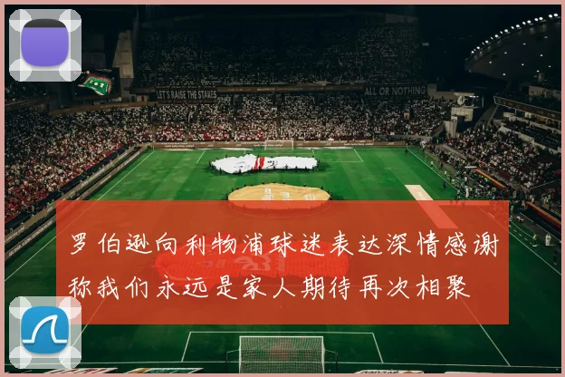 罗伯逊向利物浦球迷表达深情感谢称我们永远是家人期待再次相聚