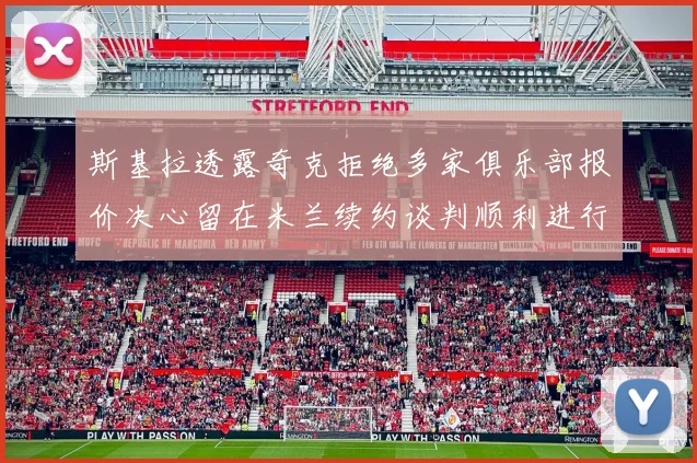 斯基拉透露奇克拒绝多家俱乐部报价决心留在米兰续约谈判顺利进行
