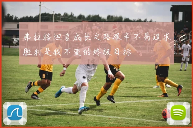 弗拉格坦言成长之路艰辛不易追求胜利是我不变的终极目标