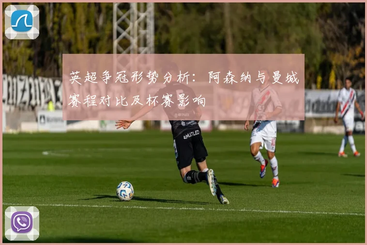 英超争冠形势分析：阿森纳与曼城赛程对比及杯赛影响