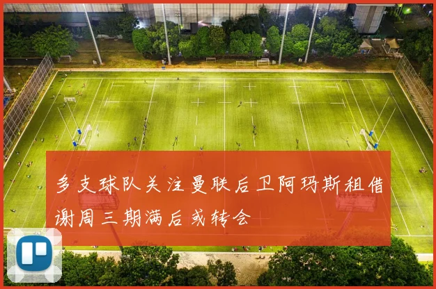 多支球队关注曼联后卫阿玛斯租借谢周三期满后或转会