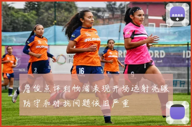 詹俊点评利物浦表现开场远射亮眼防守和对抗问题依旧严重