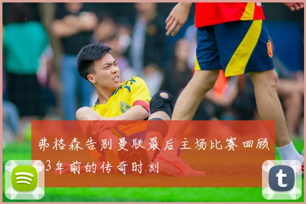 弗格森告别曼联最后主场比赛回顾13年前的传奇时刻