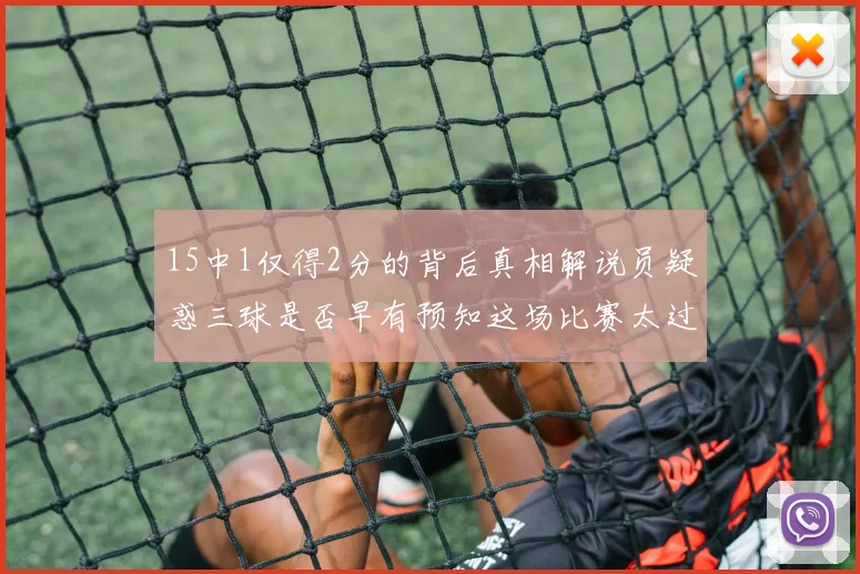 15中1仅得2分的背后真相解说员疑惑三球是否早有预知这场比赛太过抽象