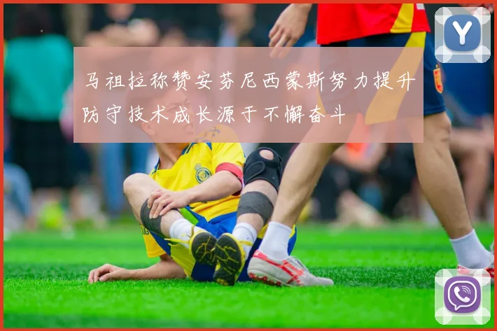 马祖拉称赞安芬尼西蒙斯努力提升防守技术成长源于不懈奋斗