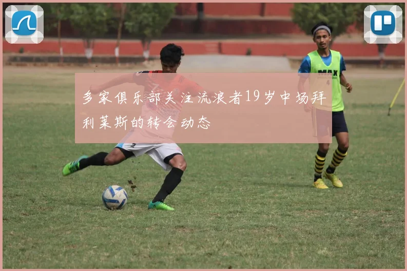多家俱乐部关注流浪者19岁中场拜利莱斯的转会动态