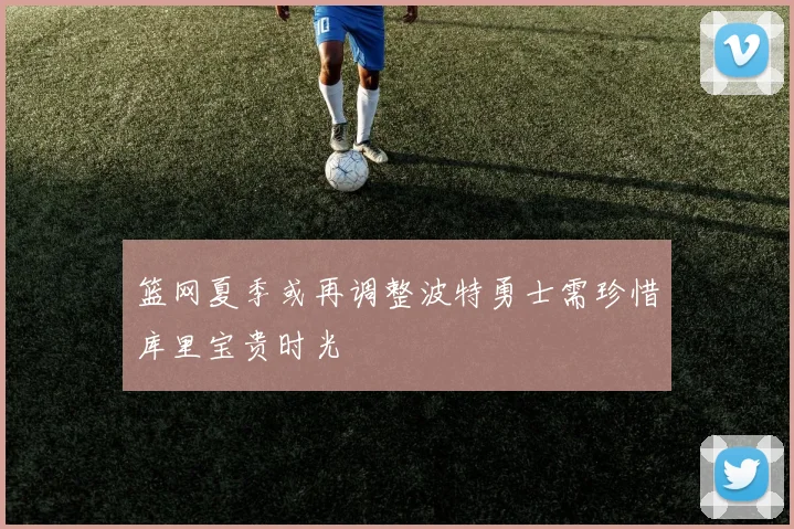 篮网夏季或再调整波特勇士需珍惜库里宝贵时光